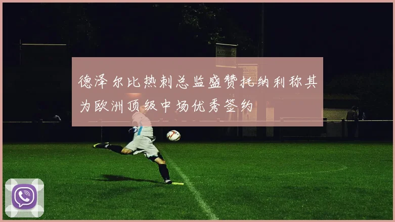 德泽尔比热刺总监盛赞托纳利称其为欧洲顶级中场优秀签约