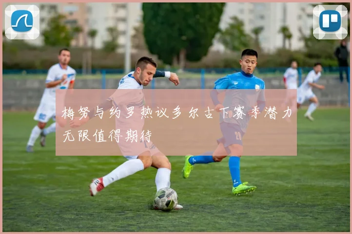 梅努与约罗热议多尔古下赛季潜力无限值得期待
