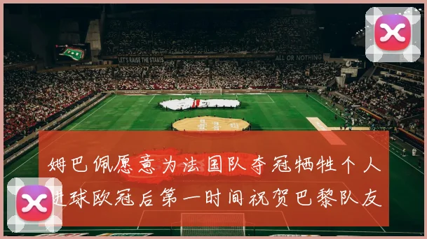 姆巴佩愿意为法国队夺冠牺牲个人进球欧冠后第一时间祝贺巴黎队友
