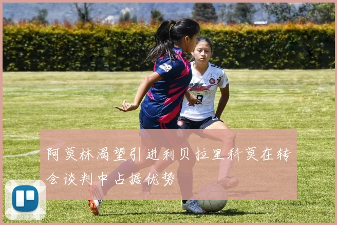 阿莫林渴望引进利贝拉里科莫在转会谈判中占据优势