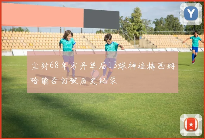 尘封68年方丹单届13球神迹梅西姆哈能否打破历史纪录