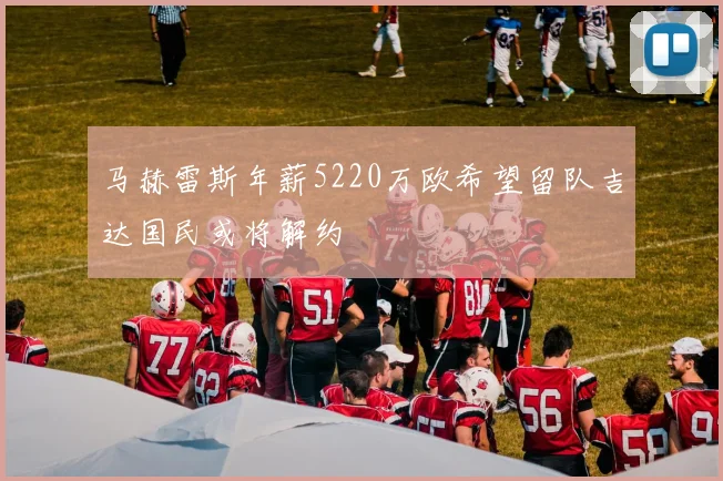 马赫雷斯年薪5220万欧希望留队吉达国民或将解约