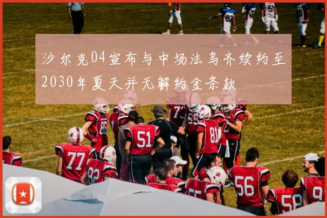 沙尔克04宣布与中场法乌齐续约至2030年夏天并无解约金条款