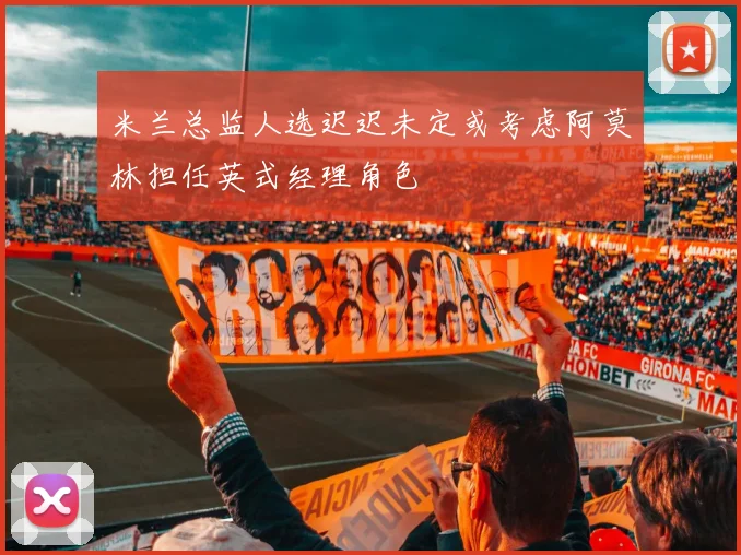 米兰总监人选迟迟未定或考虑阿莫林担任英式经理角色