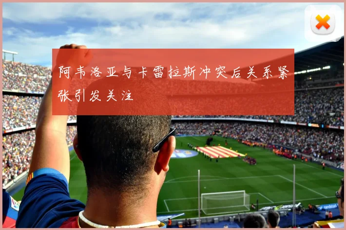 阿韦洛亚与卡雷拉斯冲突后关系紧张引发关注