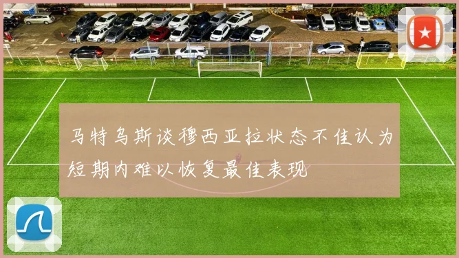 马特乌斯谈穆西亚拉状态不佳认为短期内难以恢复最佳表现