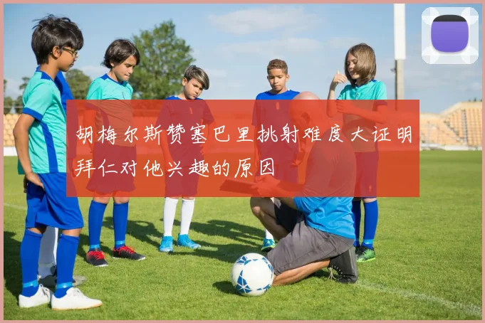 胡梅尔斯赞塞巴里挑射难度大证明拜仁对他兴趣的原因