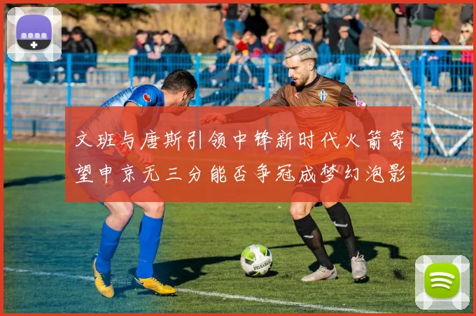 文班与唐斯引领中锋新时代火箭寄望申京无三分能否争冠成梦幻泡影