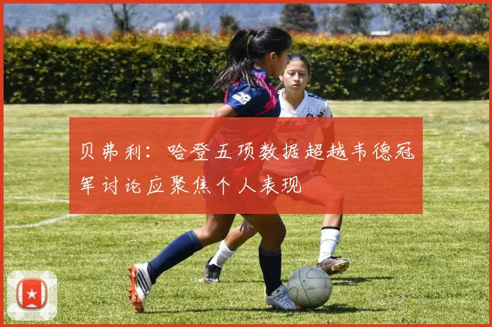贝弗利：哈登五项数据超越韦德冠军讨论应聚焦个人表现