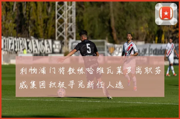 利物浦门将教练哈维瓦莱罗离职芬威集团积极寻觅新任人选