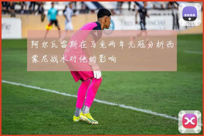 阿尔瓦雷斯在马竞两年无冠分析西蒙尼战术对他的影响