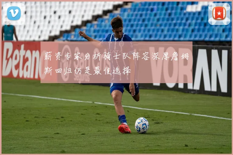 薪资专家分析骑士队阵容深厚詹姆斯回归仍是最佳选择
