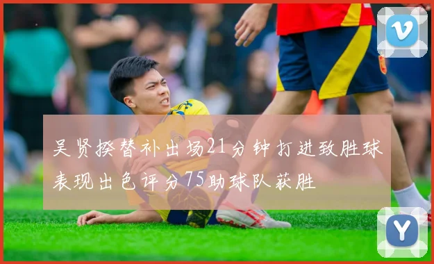 吴贤揆替补出场21分钟打进致胜球表现出色评分75助球队获胜