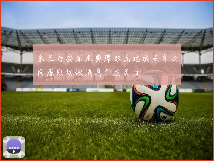 米兰与安东尼奥席尔瓦达成五年合同原则协议消息引发关注